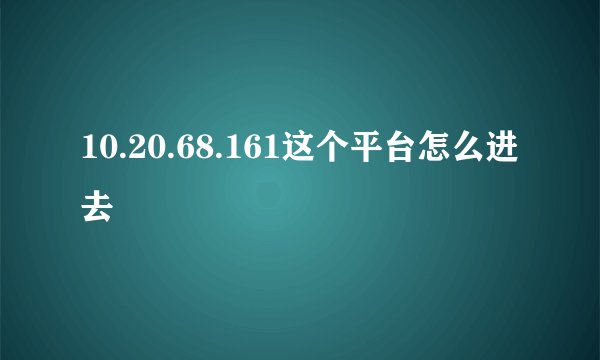 10.20.68.161这个平台怎么进去
