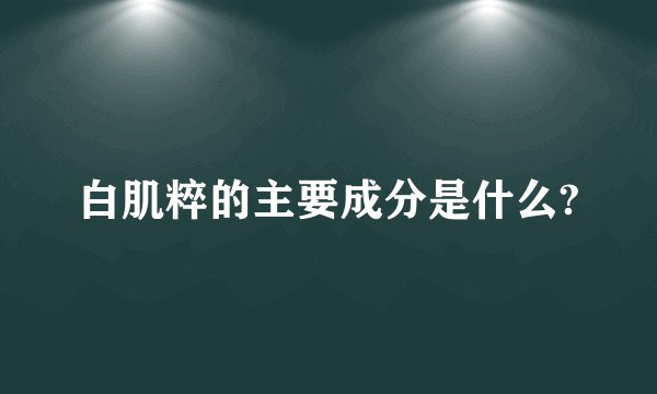 白肌粹的主要成分是什么?