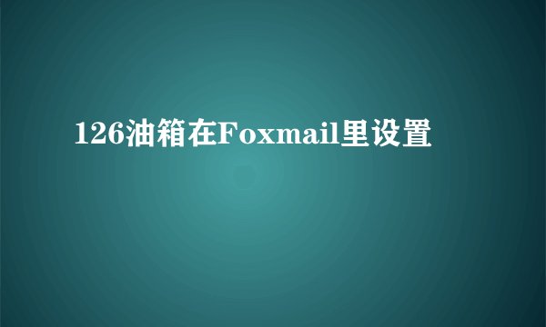 126油箱在Foxmail里设置
