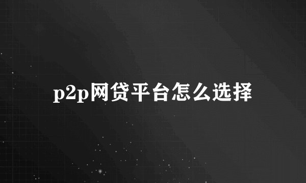 p2p网贷平台怎么选择