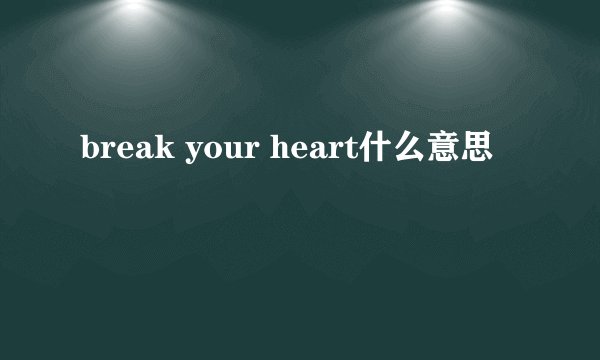 break your heart什么意思