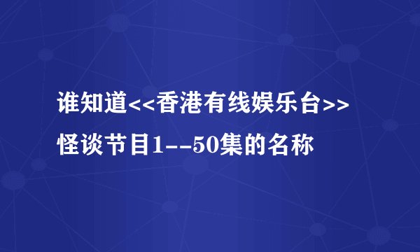 谁知道<<香港有线娱乐台>>怪谈节目1--50集的名称