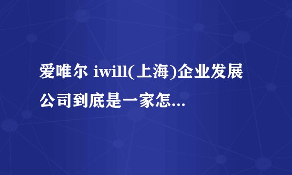 爱唯尔 iwill(上海)企业发展公司到底是一家怎样的公司？给我的感觉不太好，是不是有什么问题？