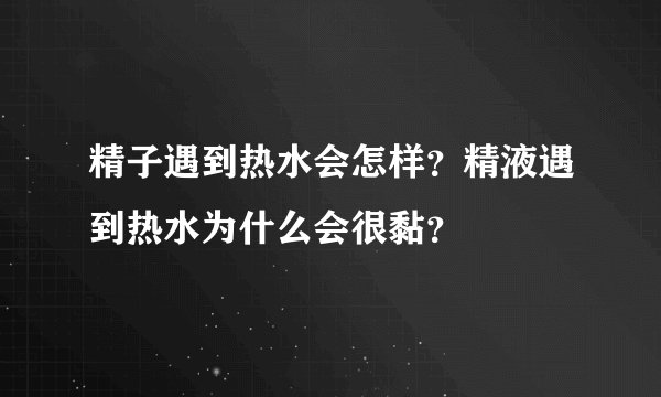 精子遇到热水会怎样？精液遇到热水为什么会很黏？