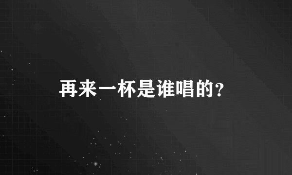 再来一杯是谁唱的？