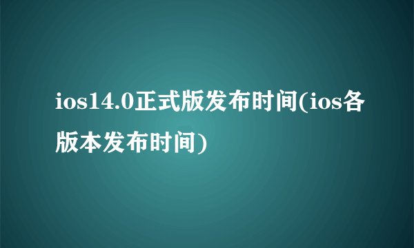 ios14.0正式版发布时间(ios各版本发布时间)