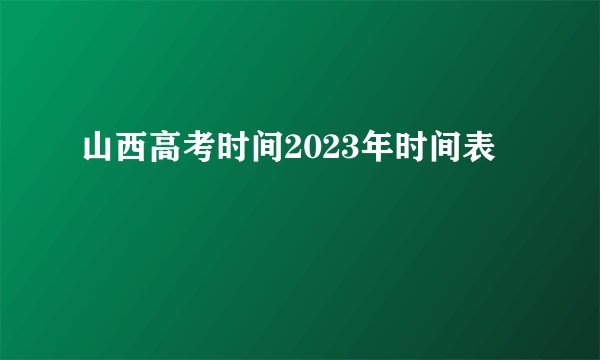 山西高考时间2023年时间表