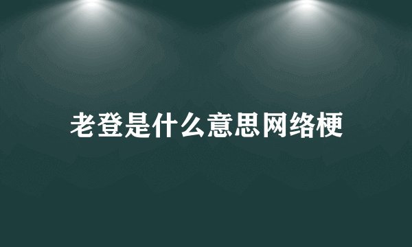 老登是什么意思网络梗