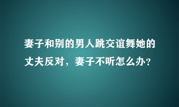 妻子和别的男人跳交谊舞她的丈夫反对，妻子不听怎么办？