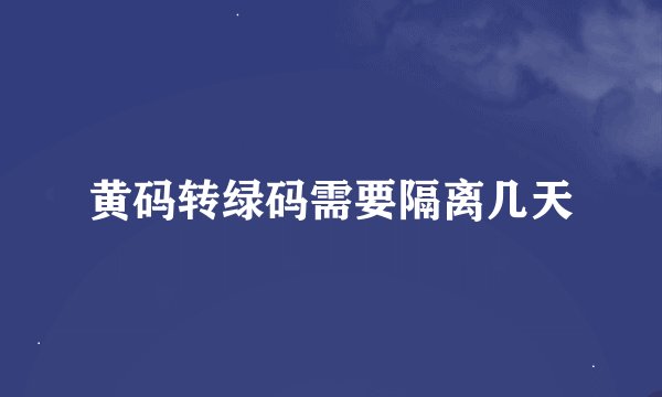 黄码转绿码需要隔离几天