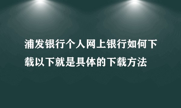 浦发银行个人网上银行如何下载以下就是具体的下载方法