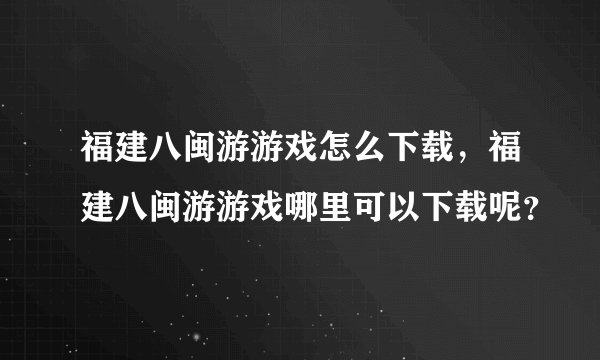 福建八闽游游戏怎么下载，福建八闽游游戏哪里可以下载呢？