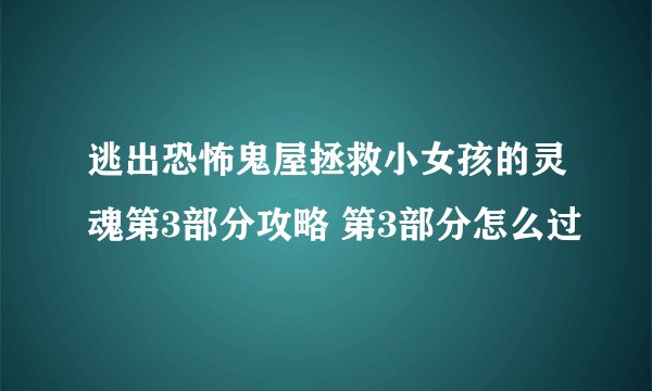 逃出恐怖鬼屋拯救小女孩的灵魂第3部分攻略 第3部分怎么过