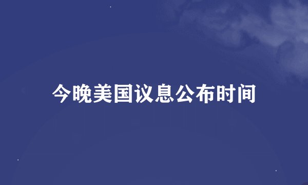 今晚美国议息公布时间
