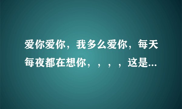 爱你爱你，我多么爱你，每天每夜都在想你，，，，这是什么歌的歌词，我不知道歌名了