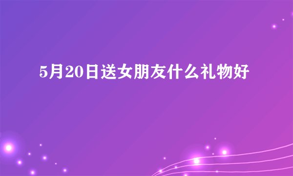 5月20日送女朋友什么礼物好
