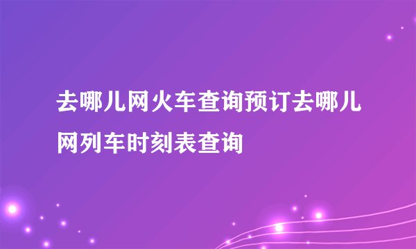 去哪儿网火车查询预订去哪儿网列车时刻表查询