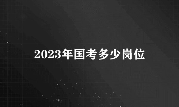 2023年国考多少岗位