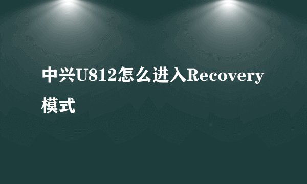 中兴U812怎么进入Recovery模式