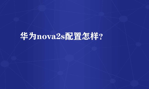 华为nova2s配置怎样？