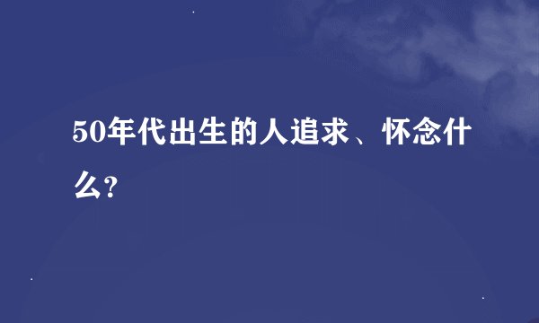 50年代出生的人追求、怀念什么？