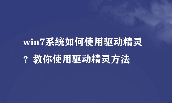 win7系统如何使用驱动精灵？教你使用驱动精灵方法