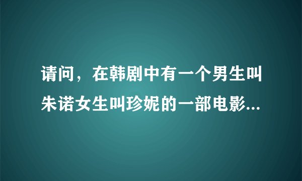 请问，在韩剧中有一个男生叫朱诺女生叫珍妮的一部电影，请问叫这部电影叫什么？