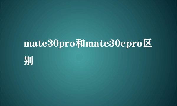 mate30pro和mate30epro区别