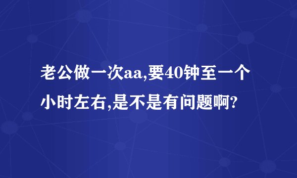 老公做一次aa,要40钟至一个小时左右,是不是有问题啊?