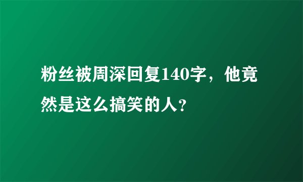 粉丝被周深回复140字，他竟然是这么搞笑的人？