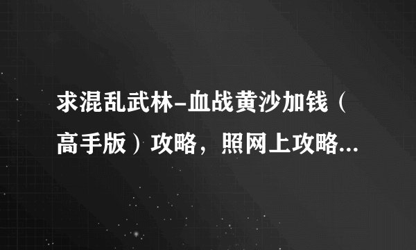 求混乱武林-血战黄沙加钱（高手版）攻略，照网上攻略过不了...