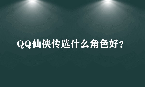 QQ仙侠传选什么角色好？