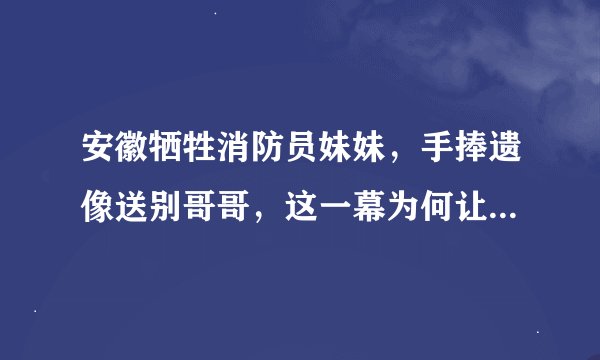 安徽牺牲消防员妹妹，手捧遗像送别哥哥，这一幕为何让众人泪目？