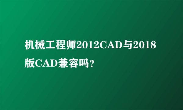 机械工程师2012CAD与2018版CAD兼容吗？