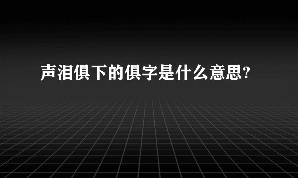 声泪俱下的俱字是什么意思?