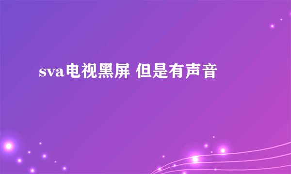 sva电视黑屏 但是有声音