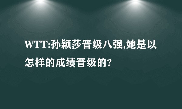 WTT:孙颖莎晋级八强,她是以怎样的成绩晋级的?