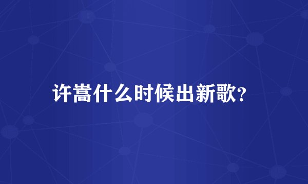 许嵩什么时候出新歌？
