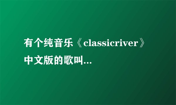 有个纯音乐《classicriver》中文版的歌叫什么啊？