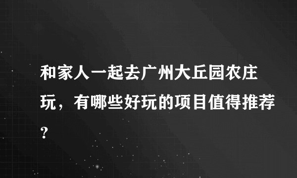 和家人一起去广州大丘园农庄玩，有哪些好玩的项目值得推荐？