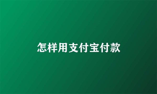 怎样用支付宝付款