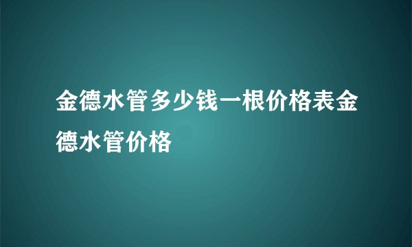 金德水管多少钱一根价格表金德水管价格