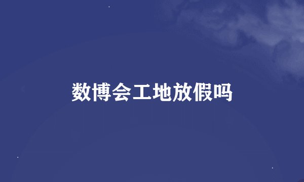数博会工地放假吗