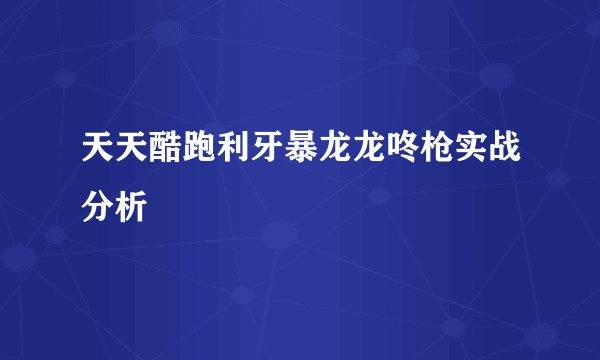 天天酷跑利牙暴龙龙咚枪实战分析