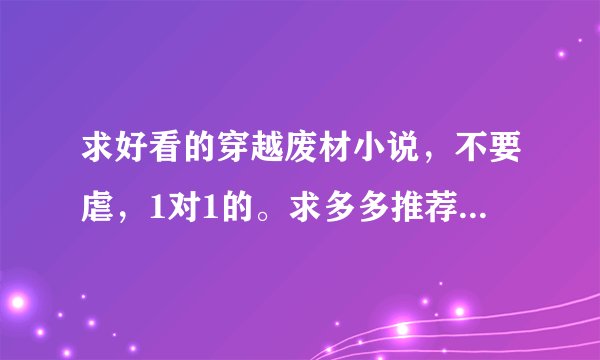 求好看的穿越废材小说，不要虐，1对1的。求多多推荐，大致介绍最好也有