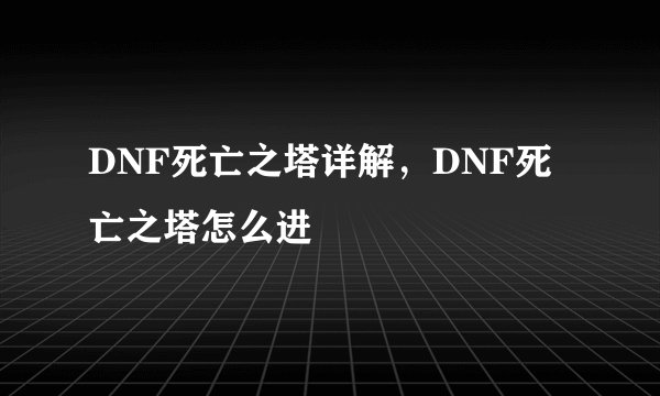 DNF死亡之塔详解，DNF死亡之塔怎么进