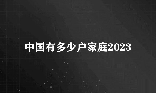 中国有多少户家庭2023
