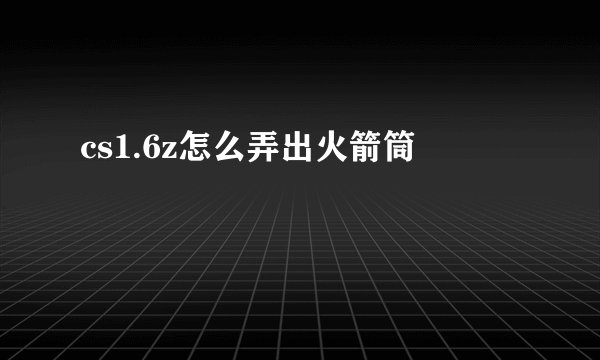 cs1.6z怎么弄出火箭筒