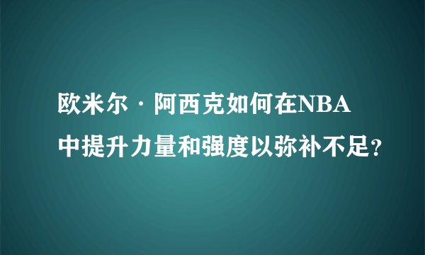欧米尔·阿西克如何在NBA中提升力量和强度以弥补不足？