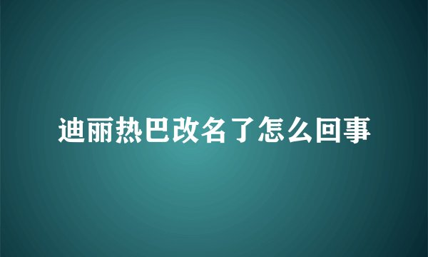 迪丽热巴改名了怎么回事